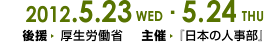 2012.5.23（水）・5.24（木）会場/大阪富国生命ビル
    後援/厚生労働省（予定）
    主催/日本の人事部