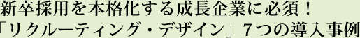 新卒採用を本格化する成長企業に必須！「リクルーティング・デザイン」７つの導入事例