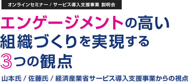 オンラインセミナー/サービス導入支援事業説明会 エンゲージメントの高い 組織づくりを実現する 3つの観点 山本氏/佐藤氏/経済産業省サービス導入支援事業からの視点