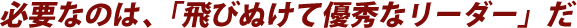 必要なのは、「飛びぬけて優秀なリーダー」だ