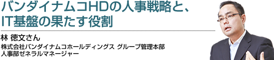 バンダイナムコHDの人事戦略と、IT基盤の果たす役割　林徳文さん　株式会社バンダイナムコホールディングス　グループ管理本部　人事部ゼネラルマネージャー